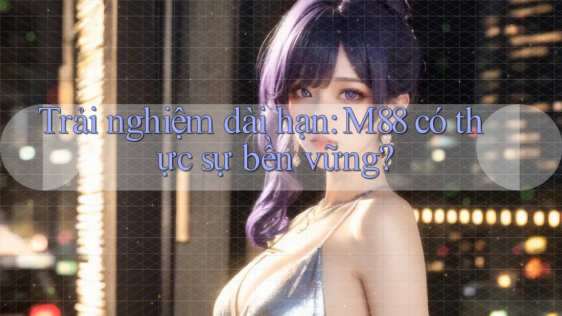 Trải nghiệm dài hạn: M88 có thực sự bền vững? Trải nghiệm dài hạn: M88 có thực sự bền vững?