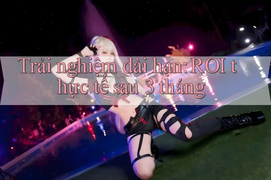 Trải nghiệm dài hạn: ROI thực tế sau 3 tháng Trải nghiệm dài hạn: ROI thực tế sau 3 tháng