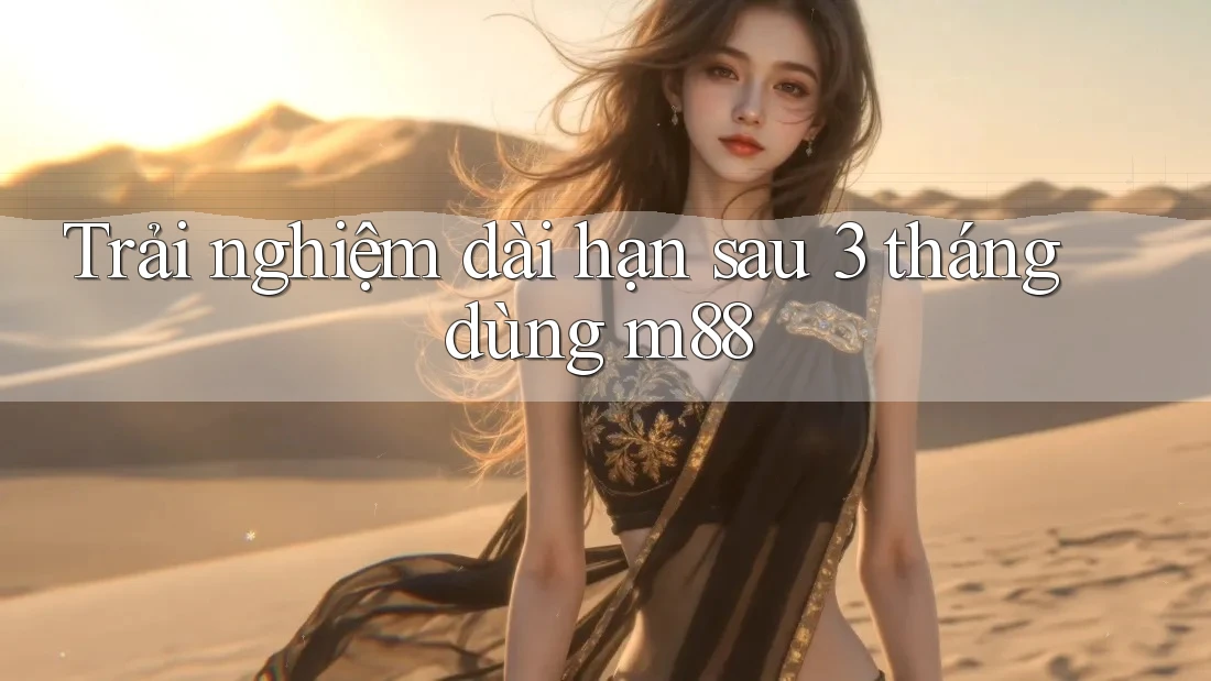 Trải nghiệm dài hạn sau 3 tháng dùng m88 Trải nghiệm dài hạn sau 3 tháng dùng m88
