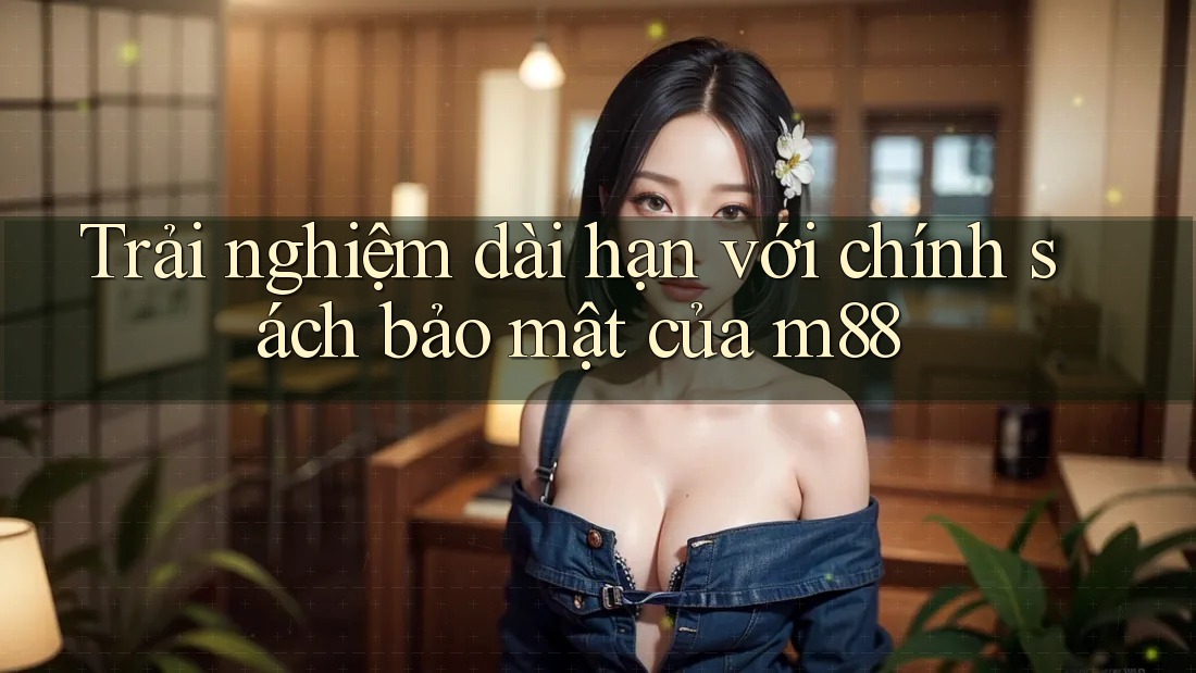 Trải nghiệm dài hạn với chính sách bảo mật của m88 Trải nghiệm dài hạn với chính sách bảo mật của m88