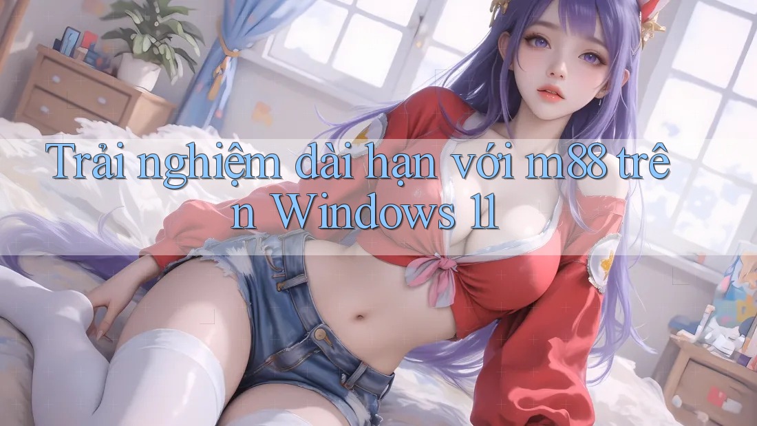 Trải nghiệm dài hạn với m88 trên Windows 11 Trải nghiệm dài hạn với m88 trên Windows 11