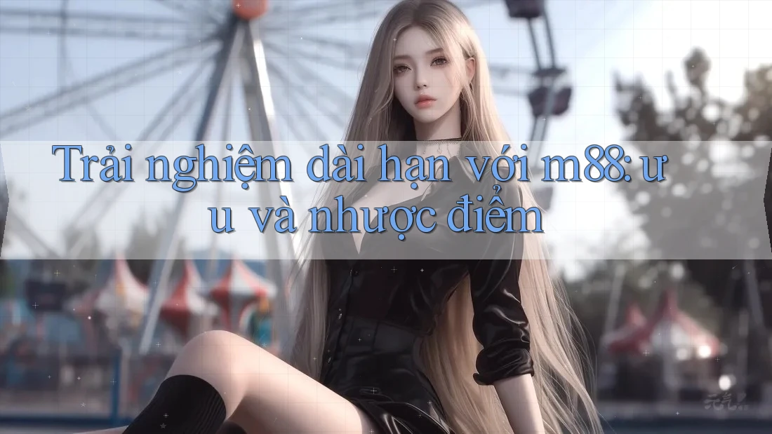 Trải nghiệm dài hạn với m88: ưu và nhược điểm Trải nghiệm dài hạn với m88: ưu và nhược điểm