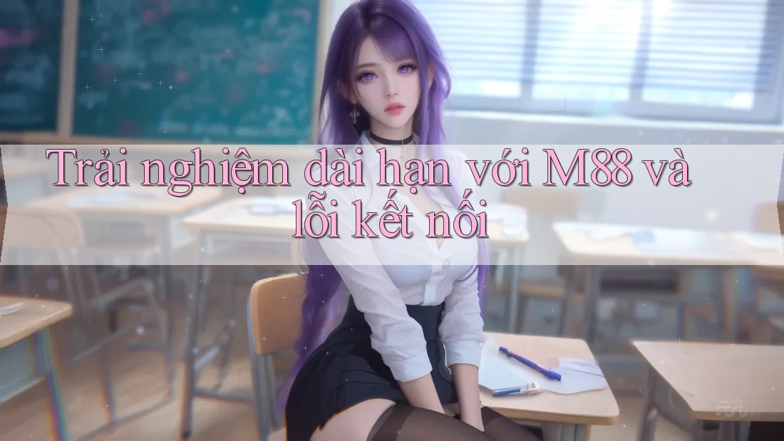 Trải nghiệm dài hạn với M88 và lỗi kết nối Trải nghiệm dài hạn với M88 và lỗi kết nối