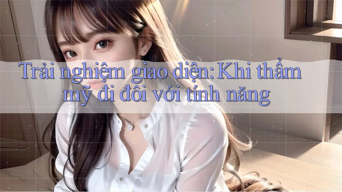 Trải nghiệm giao diện: Khi thẩm mỹ đi đôi với tính năng Trải nghiệm giao diện: Khi thẩm mỹ đi đôi với tính năng