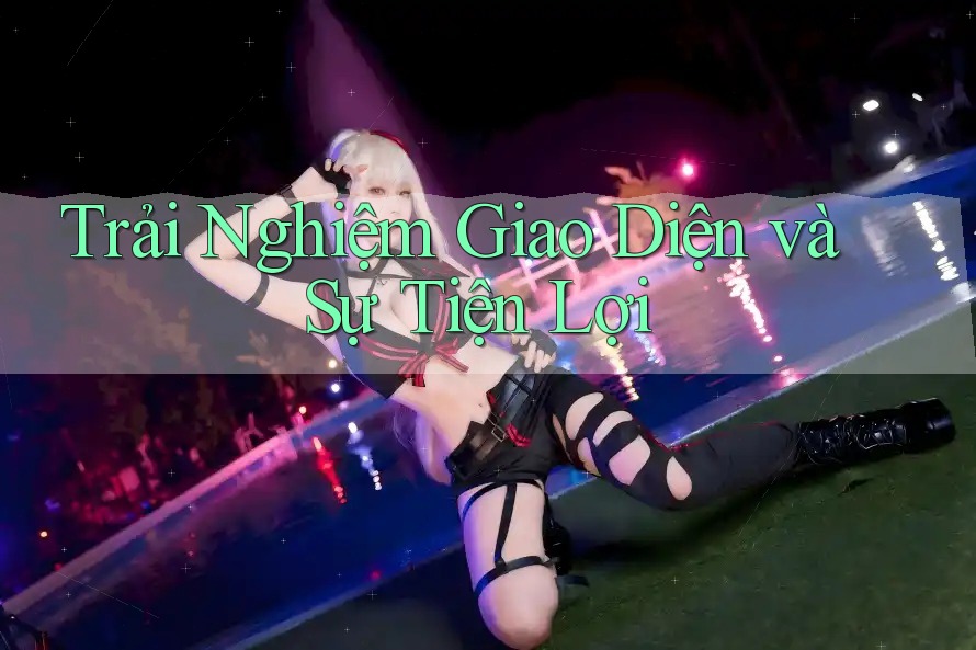 Trải Nghiệm Giao Diện và Sự Tiện Lợi Trải Nghiệm Giao Diện và Sự Tiện Lợi