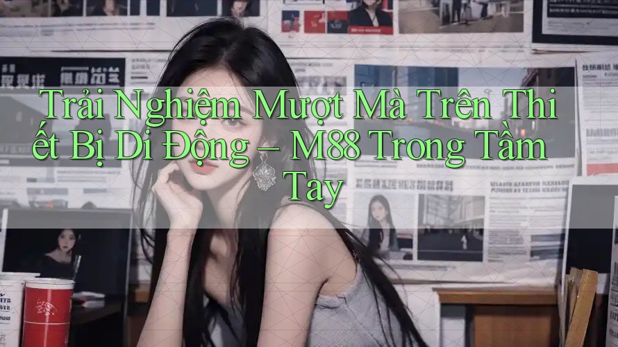 Trải Nghiệm Mượt Mà Trên Thiết Bị Di Động – M88 Trong Tầm Tay Trải Nghiệm Mượt Mà Trên Thiết Bị Di Động – M88 Trong Tầm Tay