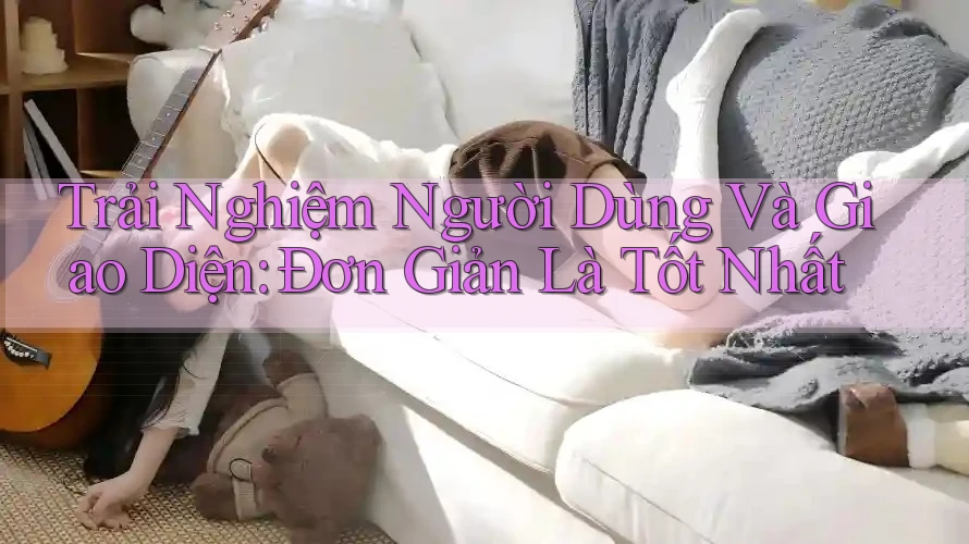 Trải Nghiệm Người Dùng Và Giao Diện: Đơn Giản Là Tốt Nhất Trải Nghiệm Người Dùng Và Giao Diện: Đơn Giản Là Tốt Nhất