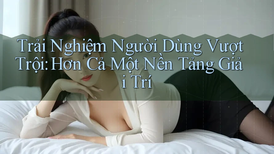 Trải Nghiệm Người Dùng Vượt Trội: Hơn Cả Một Nền Tảng Giải Trí Trải Nghiệm Người Dùng Vượt Trội: Hơn Cả Một Nền Tảng Giải Trí