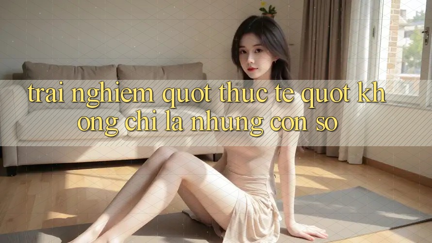 Trải nghiệm " thực tế" – Không chỉ là những con số