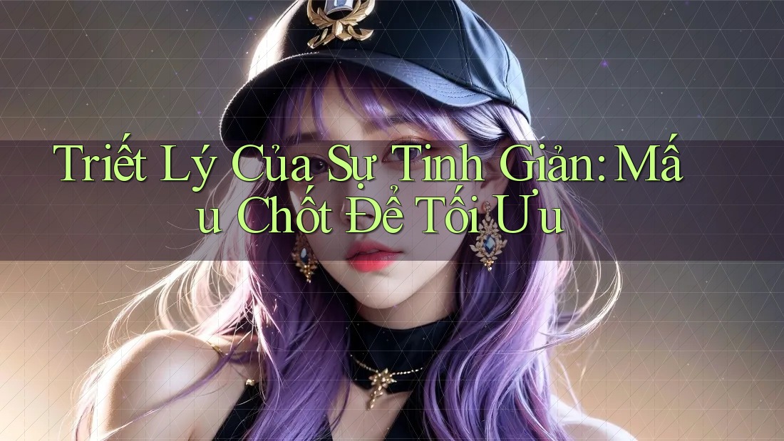 Triết Lý Của Sự Tinh Giản: Mấu Chốt Để Tối Ưu Triết Lý Của Sự Tinh Giản: Mấu Chốt Để Tối Ưu