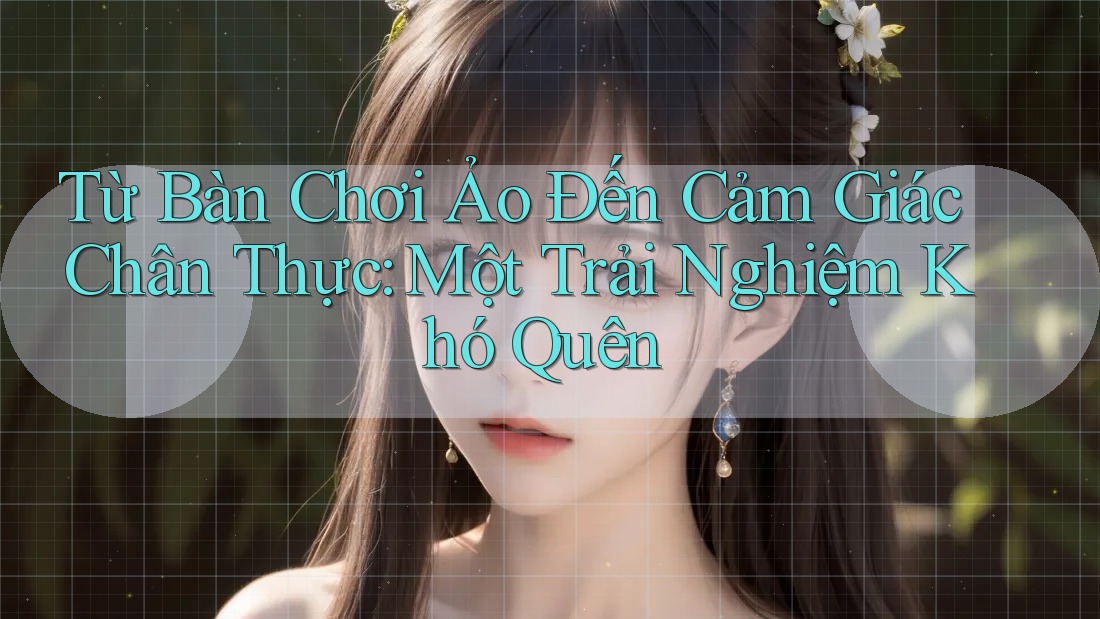 Từ Bàn Chơi Ảo Đến Cảm Giác Chân Thực: Một Trải Nghiệm Khó Quên Từ Bàn Chơi Ảo Đến Cảm Giác Chân Thực: Một Trải Nghiệm Khó Quên