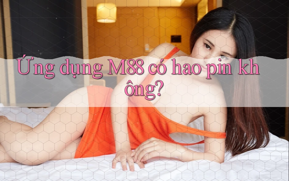 Ứng dụng M88 có hao pin không? Ứng dụng M88 có hao pin không?