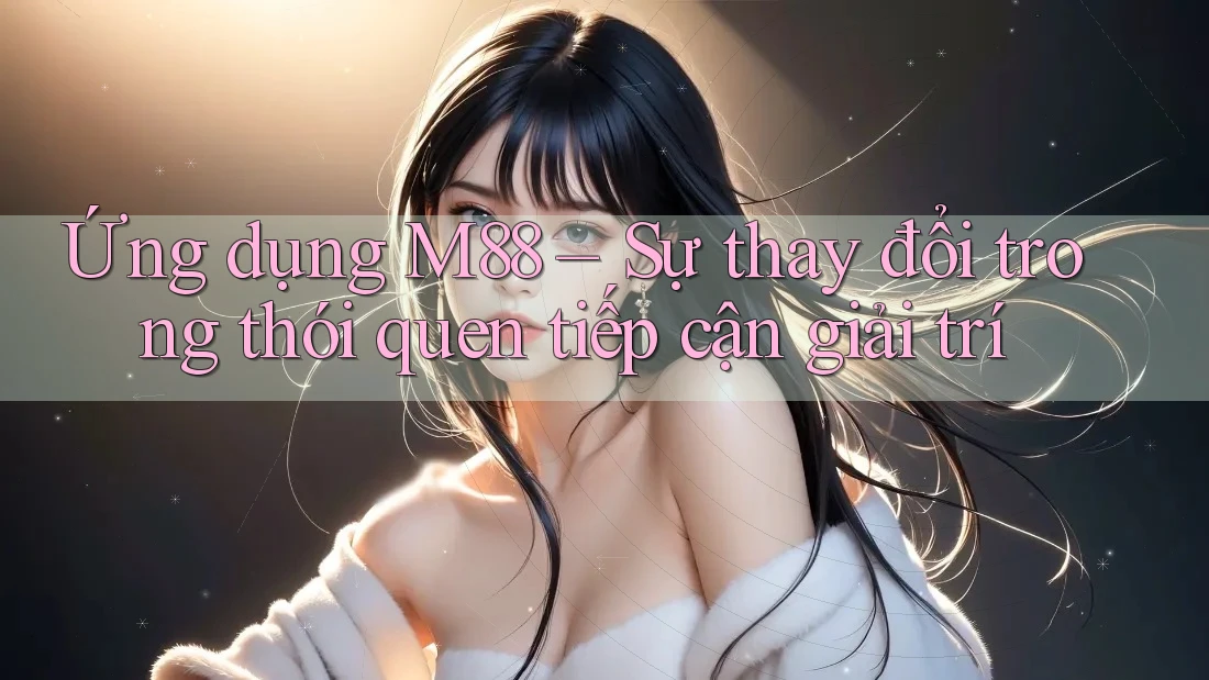 Ứng dụng M88 – Sự thay đổi trong thói quen tiếp cận giải trí Ứng dụng M88 – Sự thay đổi trong thói quen tiếp cận giải trí