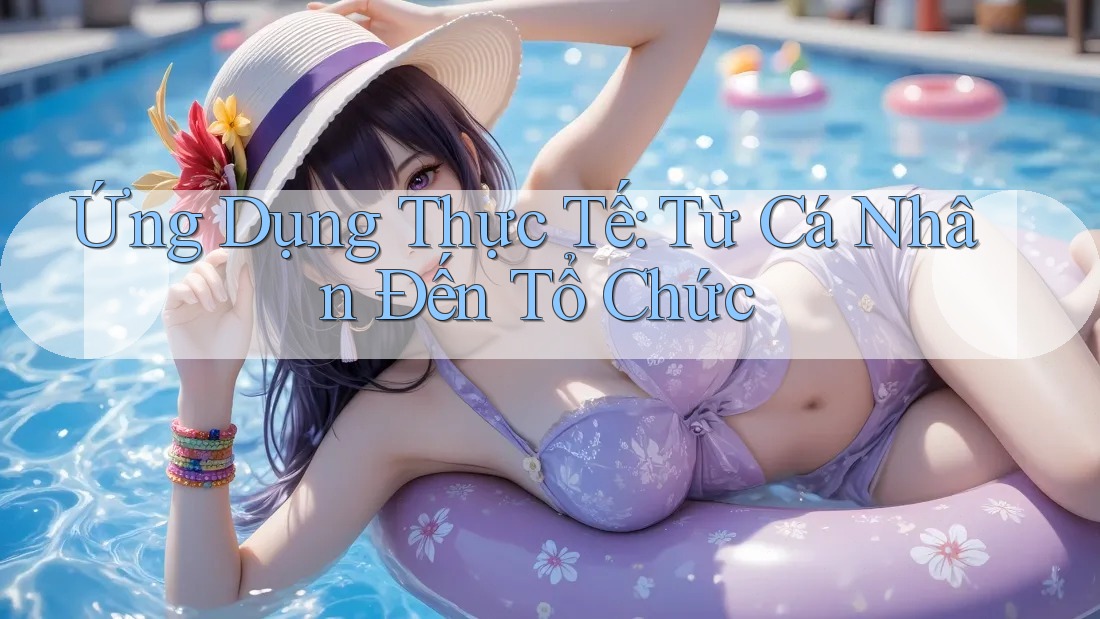 Ứng Dụng Thực Tế: Từ Cá Nhân Đến Tổ Chức Ứng Dụng Thực Tế: Từ Cá Nhân Đến Tổ Chức