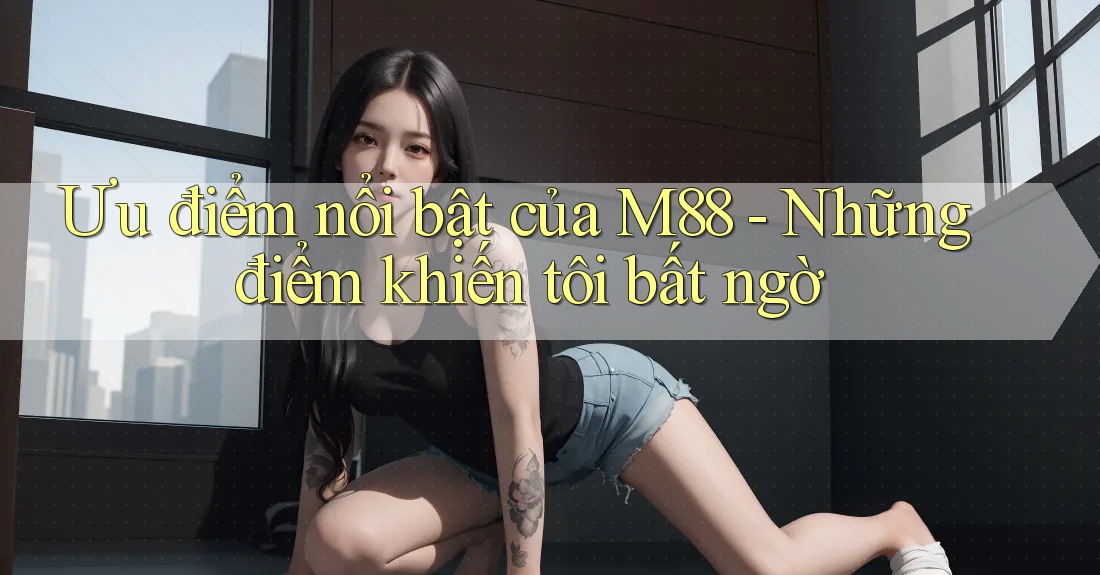 Ưu điểm nổi bật của M88 - Những điểm khiến tôi bất ngờ Ưu điểm nổi bật của M88 - Những điểm khiến tôi bất ngờ