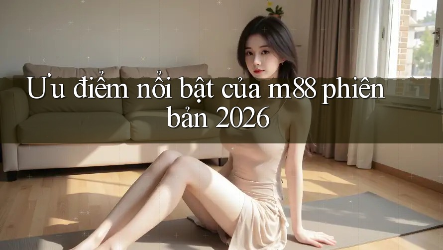 Ưu điểm nổi bật của m88 phiên bản 2026