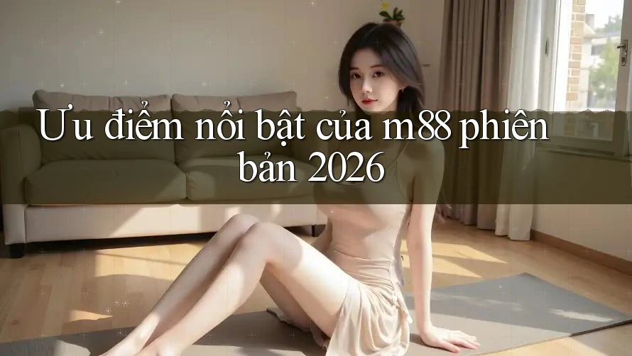 Ưu điểm nổi bật của m88 phiên bản 2026 Ưu điểm nổi bật của m88 phiên bản 2026