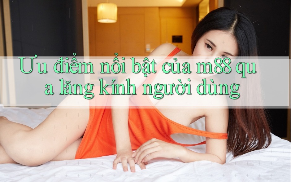 Ưu điểm nổi bật của m88 qua lăng kính người dùng Ưu điểm nổi bật của m88 qua lăng kính người dùng