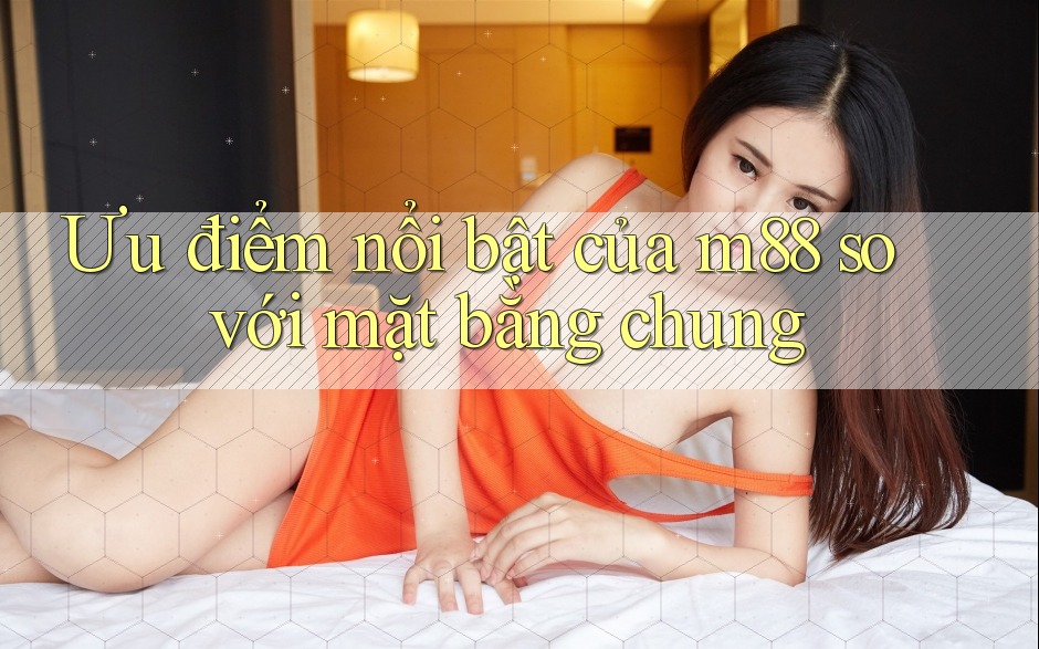 Ưu điểm nổi bật của m88 so với mặt bằng chung Ưu điểm nổi bật của m88 so với mặt bằng chung