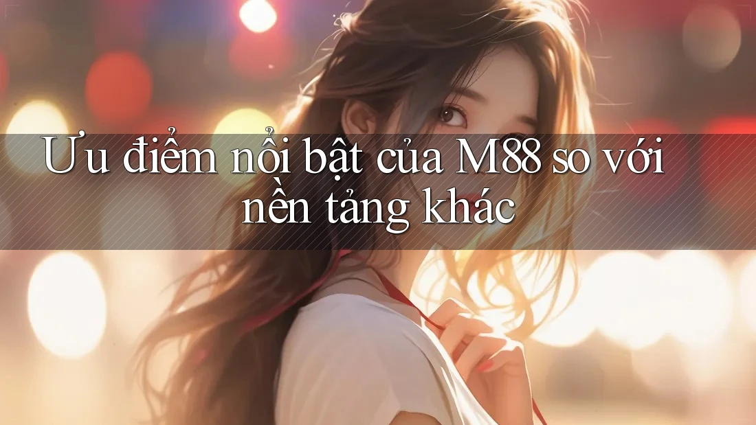 Ưu điểm nổi bật của M88 so với nền tảng khác Ưu điểm nổi bật của M88 so với nền tảng khác