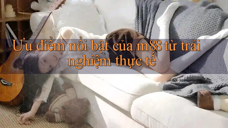Ưu điểm nổi bật của m88 từ trải nghiệm thực tế Ưu điểm nổi bật của m88 từ trải nghiệm thực tế