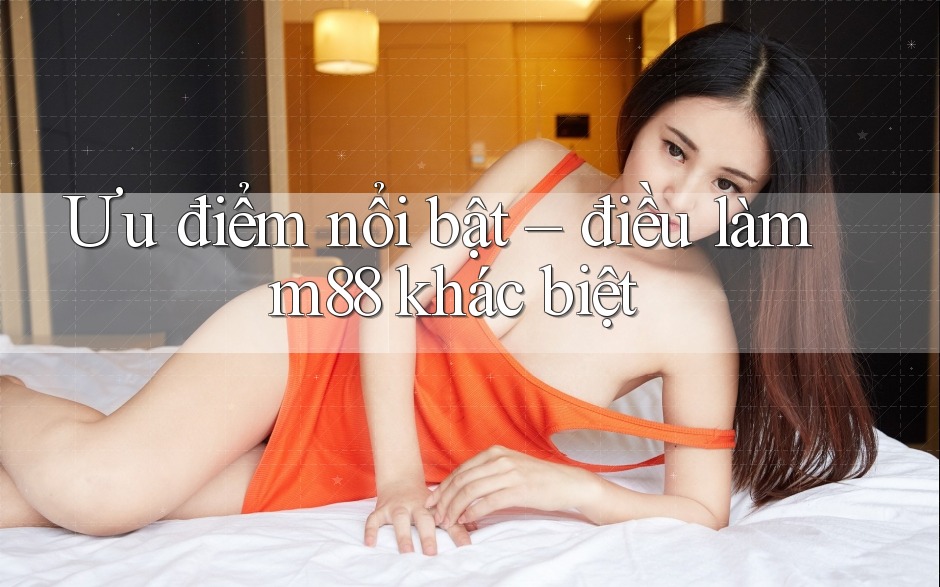 Ưu điểm nổi bật – điều làm m88 khác biệt Ưu điểm nổi bật – điều làm m88 khác biệt
