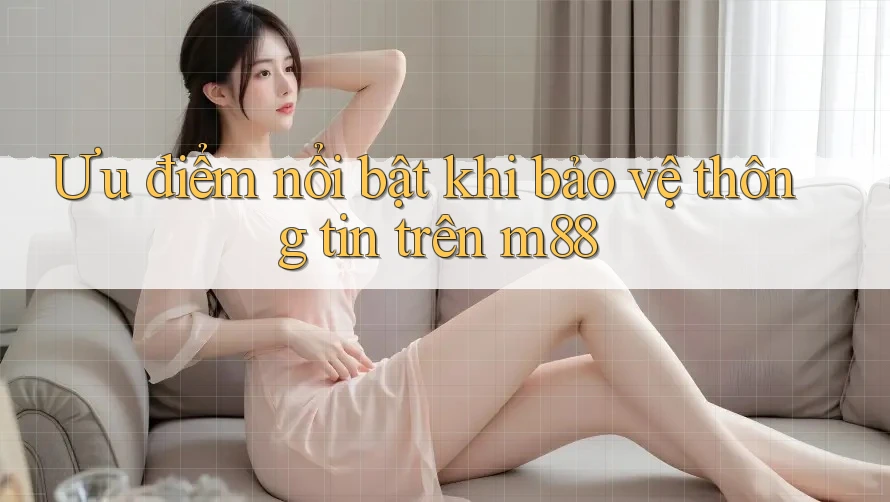 Ưu điểm nổi bật khi bảo vệ thông tin trên m88 Ưu điểm nổi bật khi bảo vệ thông tin trên m88