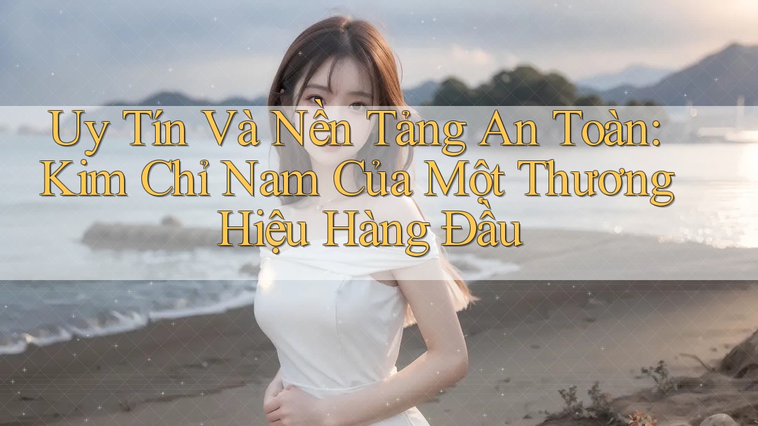 Uy Tín Và Nền Tảng An Toàn: Kim Chỉ Nam Của Một Thương Hiệu Hàng Đầu Uy Tín Và Nền Tảng An Toàn: Kim Chỉ Nam Của Một Thương Hiệu Hàng Đầu