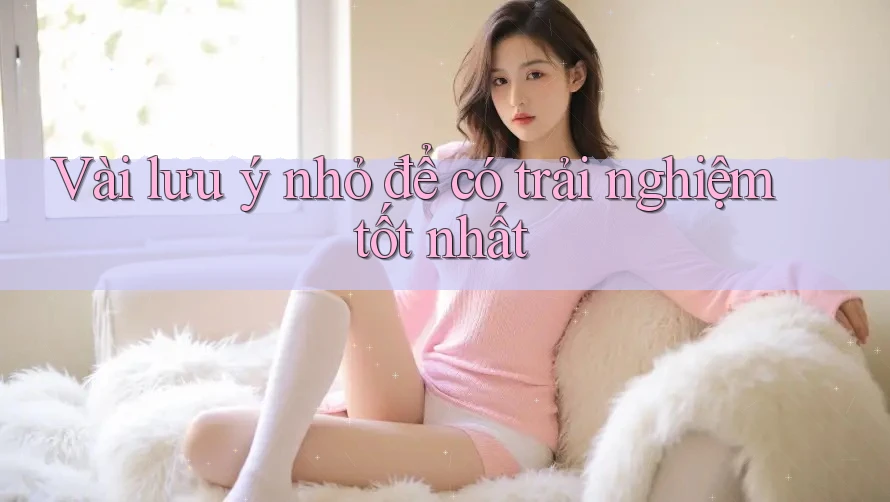 Vài lưu ý nhỏ để có trải nghiệm tốt nhất Vài lưu ý nhỏ để có trải nghiệm tốt nhất