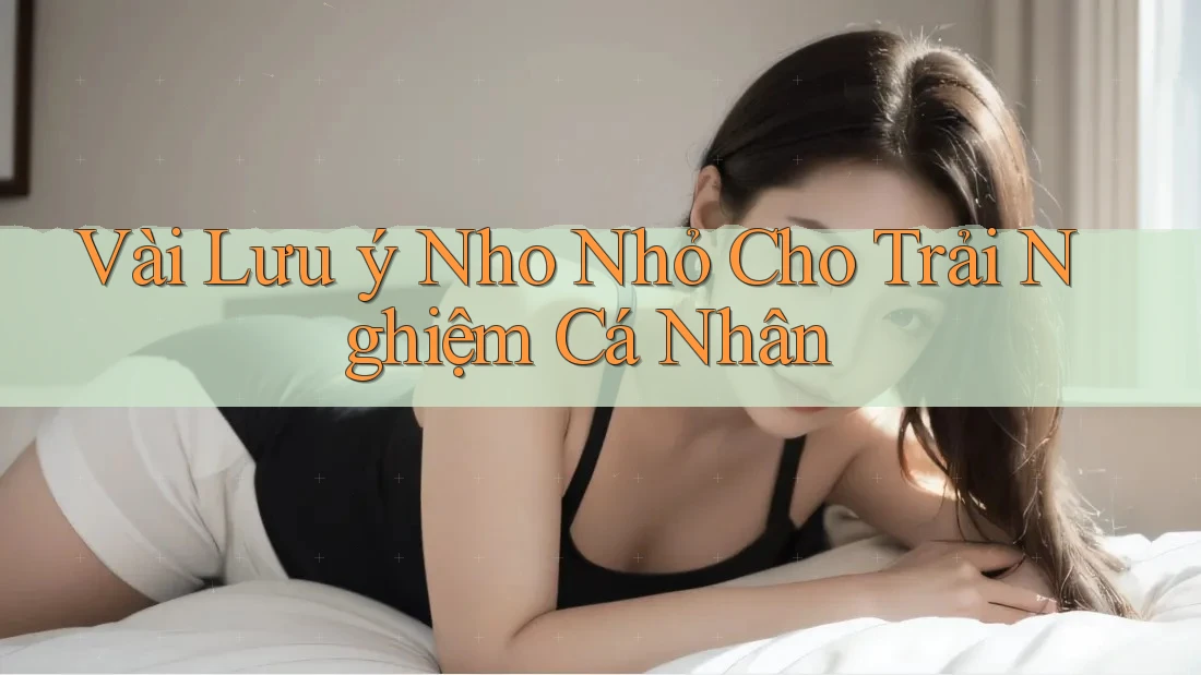 Vài Lưu ý Nho Nhỏ Cho Trải Nghiệm Cá Nhân Vài Lưu ý Nho Nhỏ Cho Trải Nghiệm Cá Nhân