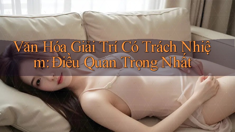 Văn Hóa Giải Trí Có Trách Nhiệm – Điều Quan Trọng Nhất Văn Hóa Giải Trí Có Trách Nhiệm – Điều Quan Trọng Nhất
