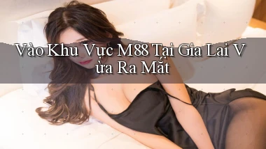 vào khu vực m88 tại Gia Lai vừa ra mắt