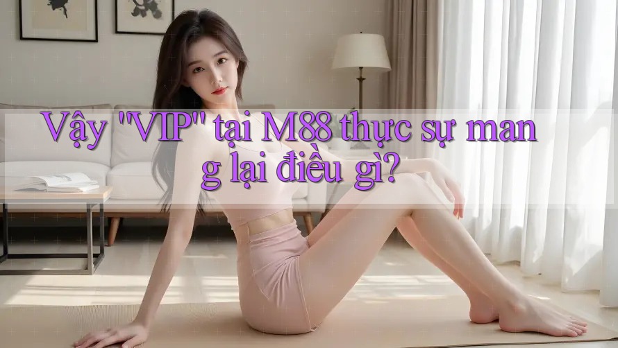 Vậy “VIP” tại M88 thực sự mang lại điều gì? Vậy “VIP” tại M88 thực sự mang lại điều gì?
