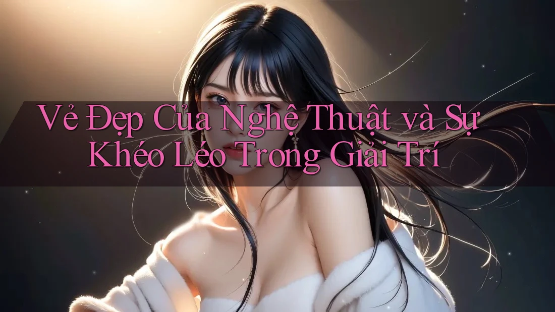 Vẻ Đẹp Của Nghệ Thuật Và Sự Khéo Léo Trong Giải Trí