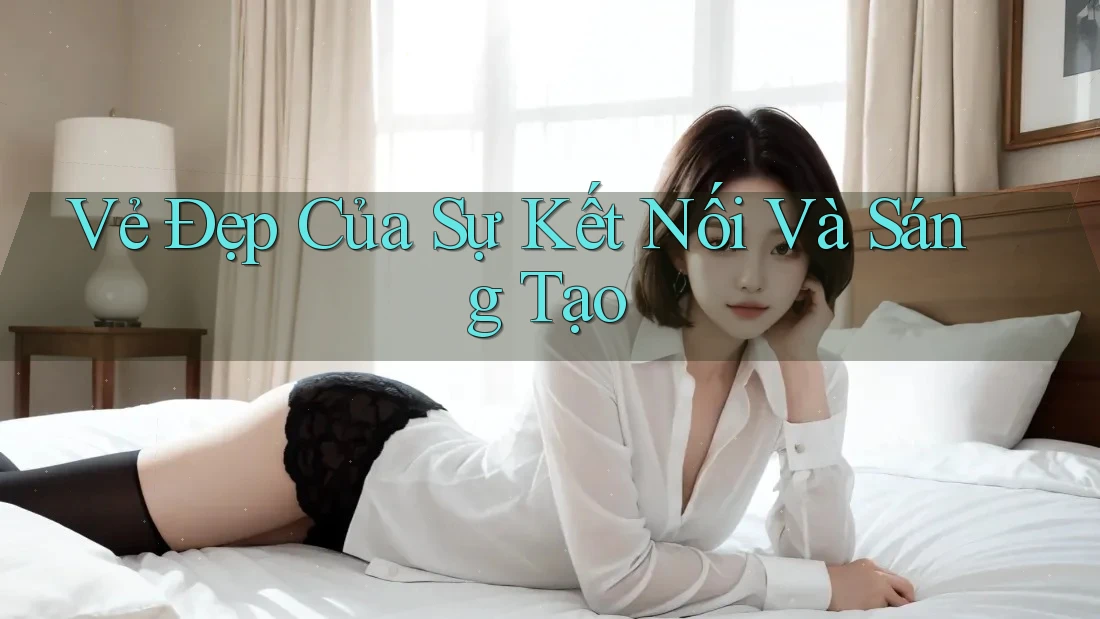 Vẻ Đẹp Của Sự Kết Nối Và Sáng Tạo Vẻ Đẹp Của Sự Kết Nối Và Sáng Tạo