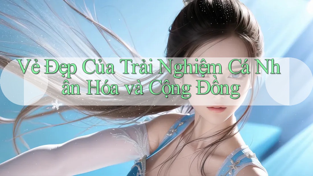 Vẻ Đẹp Của Trải Nghiệm Cá Nhân Hóa và Cộng Đồng Vẻ Đẹp Của Trải Nghiệm Cá Nhân Hóa và Cộng Đồng