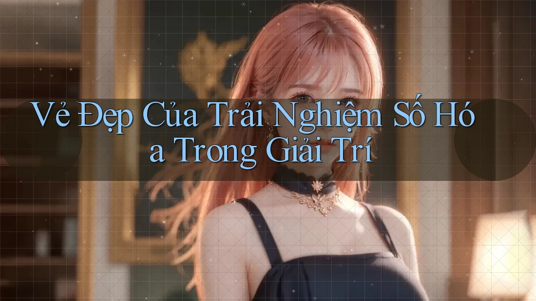 Vẻ Đẹp Của Trải Nghiệm Số Hóa Trong Giải Trí Vẻ Đẹp Của Trải Nghiệm Số Hóa Trong Giải Trí
