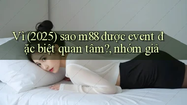 Vì (2025) sao m88 được event đặc biệt quan tâm, nhóm giả