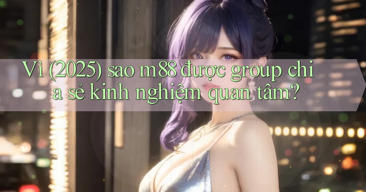 Vì (2025) sao m88 được group chia sẻ kinh nghiệm quan tâm