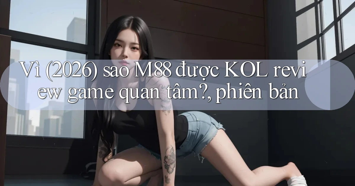 Vì (2026) sao M88 được KOL review game quan tâm, phiên bản