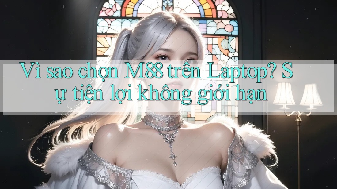 Vì sao chọn M88 trên Laptop? Sự tiện lợi không giới hạn
