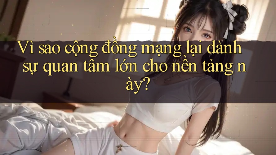 Vì sao cộng đồng mạng lại dành sự quan tâm lớn cho nền tảng này? Vì sao cộng đồng mạng lại dành sự quan tâm lớn cho nền tảng này?