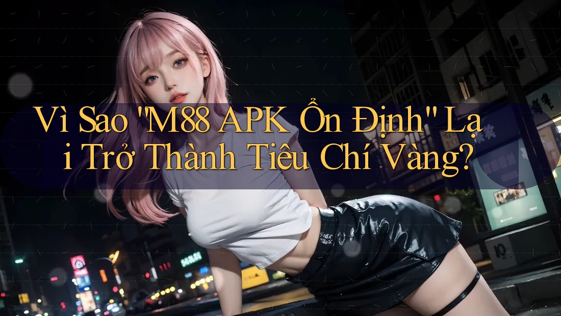 Vì Sao “M88 APK Ổn Định” Lại Trở Thành Tiêu Chí Vàng?