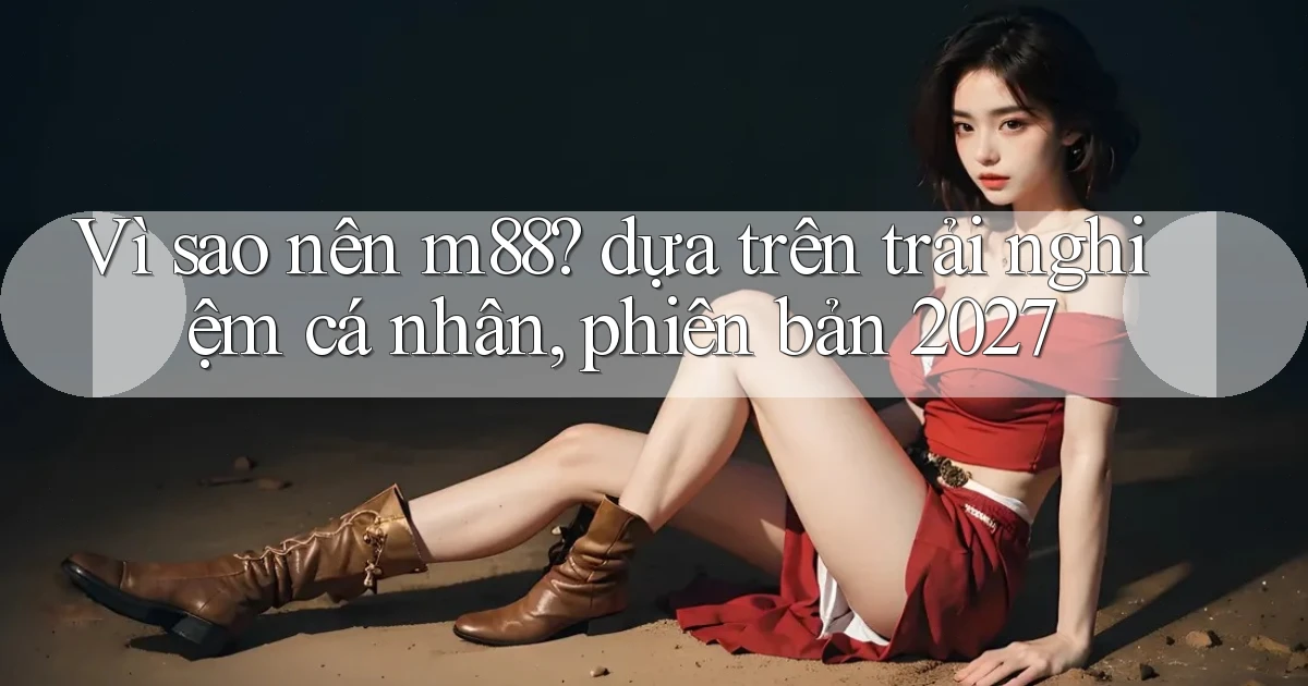 Vì sao nên m88 dựa trên trải nghiệm cá nhân, phiên bản 2027