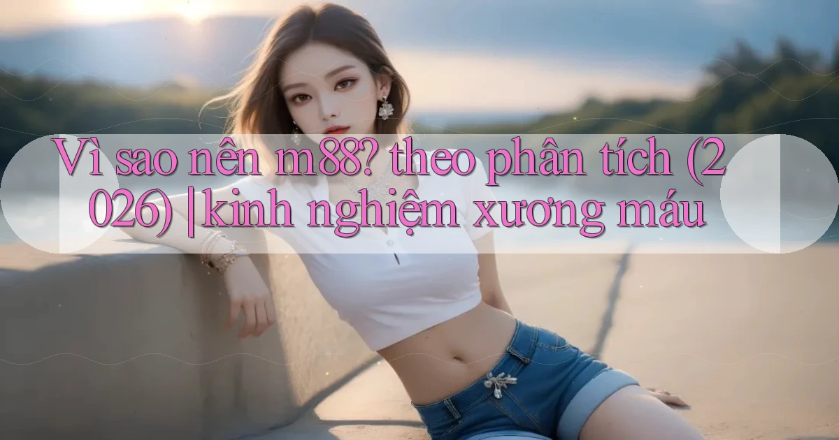 Vì sao nên m88 theo phân tích (2026) kinh nghiệm xương máu