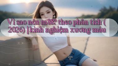 Vì sao nên m88 theo phân tích (2026) kinh nghiệm xương máu