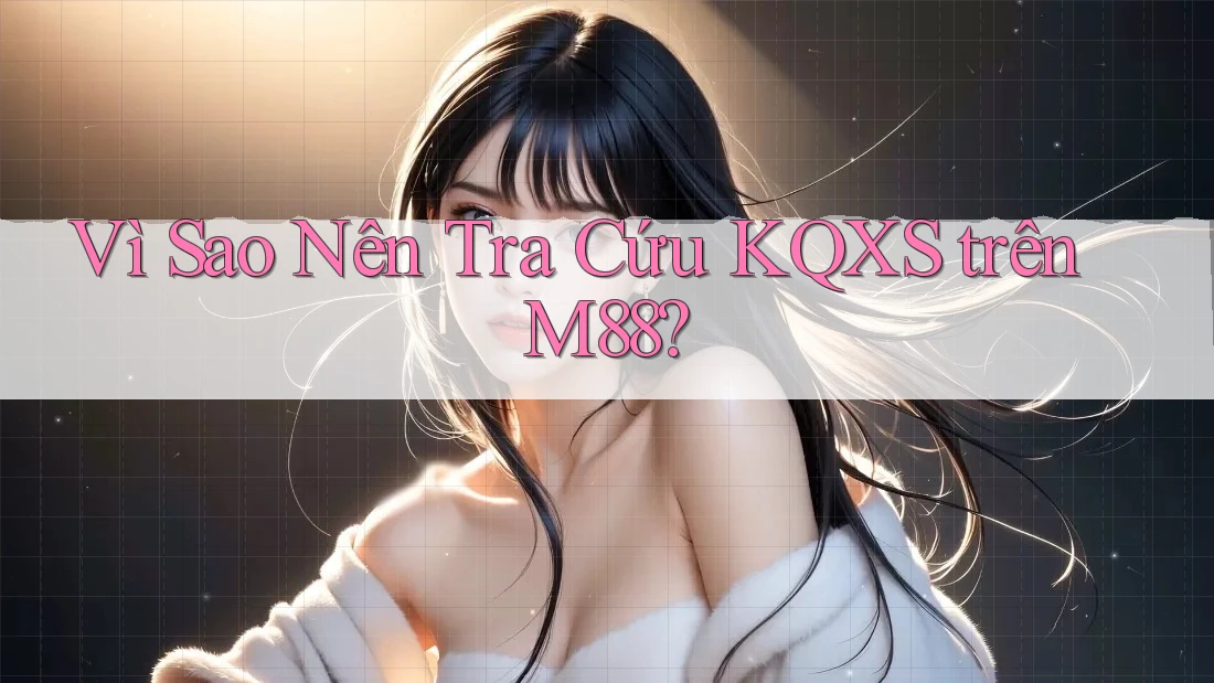 Vì Sao Nên Tra Cứu KQXS trên M88? Vì Sao Nên Tra Cứu KQXS trên M88?